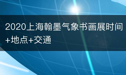2020上海翰墨气象书画展时间+地点+交通
