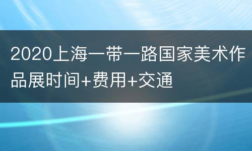2020上海一带一路国家美术作品展时间+费用+交通