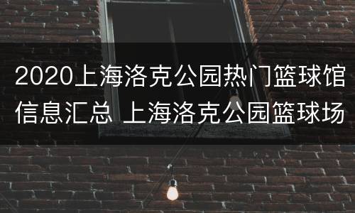 2020上海洛克公园热门篮球馆信息汇总 上海洛克公园篮球场收费标准
