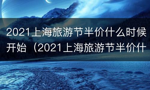 2021上海旅游节半价什么时候开始（2021上海旅游节半价什么时候开始的）