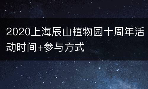2020上海辰山植物园十周年活动时间+参与方式