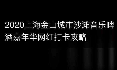 2020上海金山城市沙滩音乐啤酒嘉年华网红打卡攻略