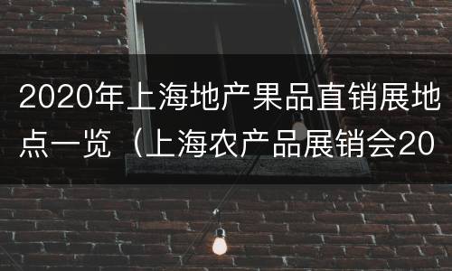 2020年上海地产果品直销展地点一览（上海农产品展销会2020地址）