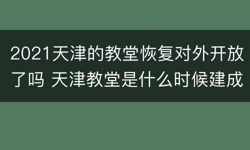 2021天津的教堂恢复对外开放了吗 天津教堂是什么时候建成的