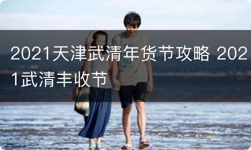 2021天津武清年货节攻略 2021武清丰收节