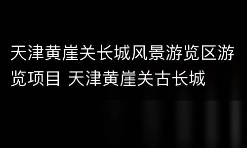 天津黄崖关长城风景游览区游览项目 天津黄崖关古长城