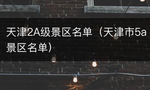 天津2A级景区名单（天津市5a景区名单）