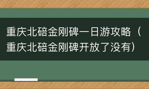 重庆北碚金刚碑一日游攻略（重庆北碚金刚碑开放了没有）