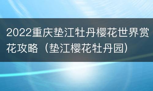 2022重庆垫江牡丹樱花世界赏花攻略（垫江樱花牡丹园）