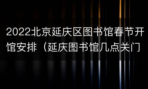 2022北京延庆区图书馆春节开馆安排（延庆图书馆几点关门）