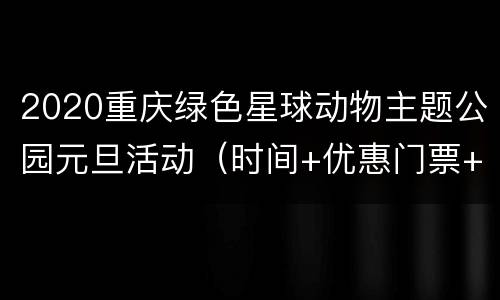 2020重庆绿色星球动物主题公园元旦活动（时间+优惠门票+交通）