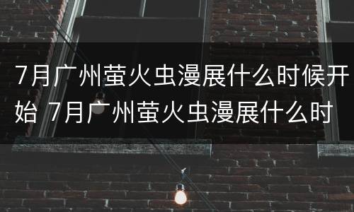 7月广州萤火虫漫展什么时候开始 7月广州萤火虫漫展什么时候开始的