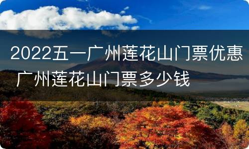 2022五一广州莲花山门票优惠 广州莲花山门票多少钱