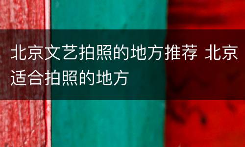 北京文艺拍照的地方推荐 北京适合拍照的地方