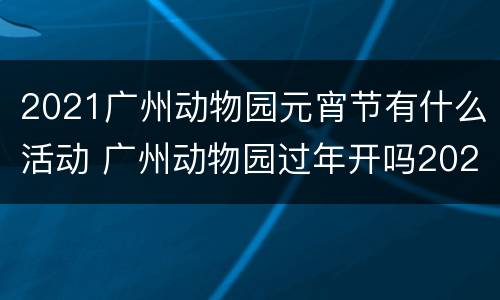 2021广州动物园元宵节有什么活动 广州动物园过年开吗2021