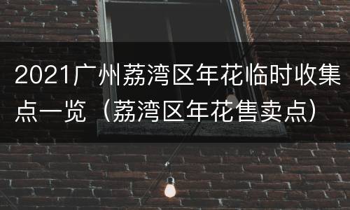 2021广州荔湾区年花临时收集点一览（荔湾区年花售卖点）