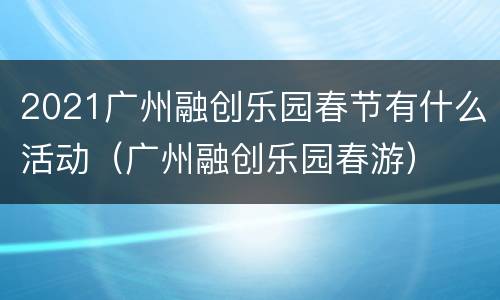 2021广州融创乐园春节有什么活动（广州融创乐园春游）