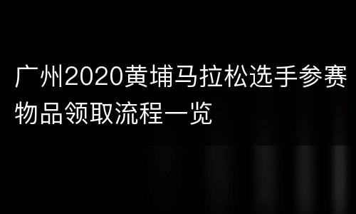 广州2020黄埔马拉松选手参赛物品领取流程一览