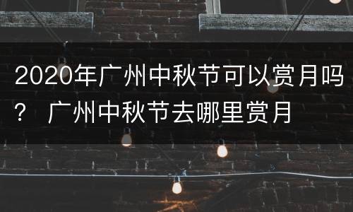 2020年广州中秋节可以赏月吗？ 广州中秋节去哪里赏月
