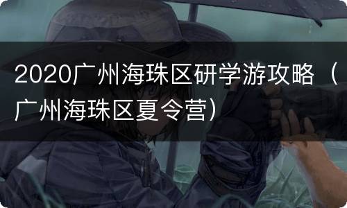 2020广州海珠区研学游攻略（广州海珠区夏令营）