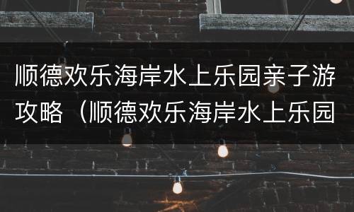 顺德欢乐海岸水上乐园亲子游攻略（顺德欢乐海岸水上乐园,垂直滑道）