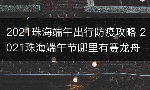 2021珠海端午出行防疫攻略 2021珠海端午节哪里有赛龙舟