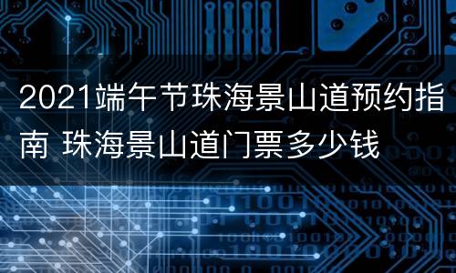 2021端午节珠海景山道预约指南 珠海景山道门票多少钱
