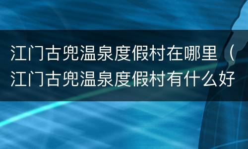江门古兜温泉度假村在哪里（江门古兜温泉度假村有什么好玩的）