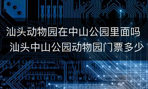 汕头动物园在中山公园里面吗 汕头中山公园动物园门票多少钱汕头