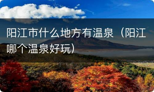阳江市什么地方有温泉（阳江哪个温泉好玩）
