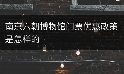 南京六朝博物馆门票优惠政策是怎样的
