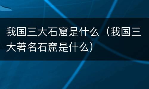 我国三大石窟是什么（我国三大著名石窟是什么）