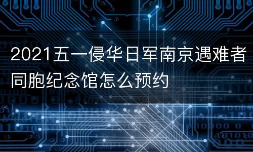 2021五一侵华日军南京遇难者同胞纪念馆怎么预约