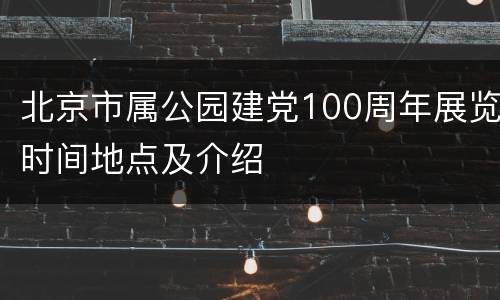 北京市属公园建党100周年展览时间地点及介绍