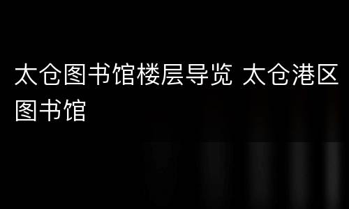 太仓图书馆楼层导览 太仓港区图书馆