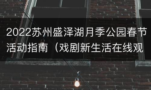 2022苏州盛泽湖月季公园春节活动指南（戏剧新生活在线观看免费完整版）