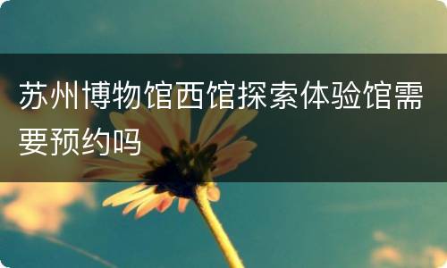 苏州博物馆西馆探索体验馆需要预约吗