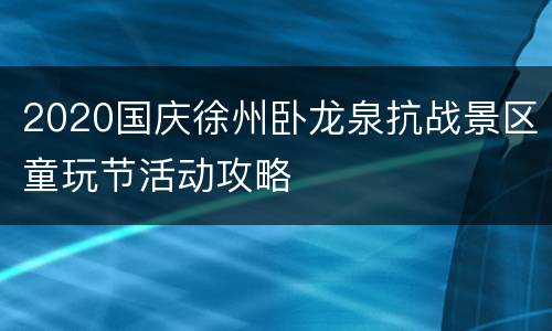 2020国庆徐州卧龙泉抗战景区童玩节活动攻略