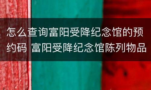 怎么查询富阳受降纪念馆的预约码 富阳受降纪念馆陈列物品