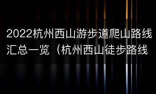 2022杭州西山游步道爬山路线汇总一览（杭州西山徒步路线图）