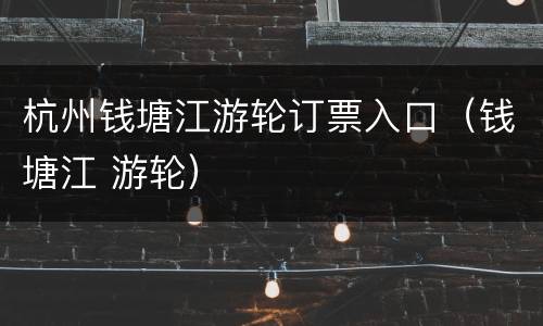 杭州钱塘江游轮订票入口（钱塘江 游轮）