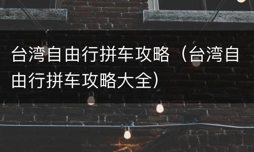 台湾自由行拼车攻略（台湾自由行拼车攻略大全）