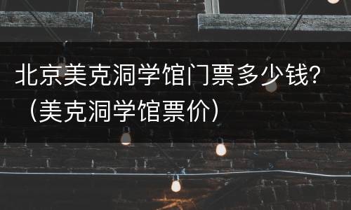 北京美克洞学馆门票多少钱？（美克洞学馆票价）