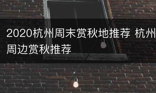 2020杭州周末赏秋地推荐 杭州周边赏秋推荐