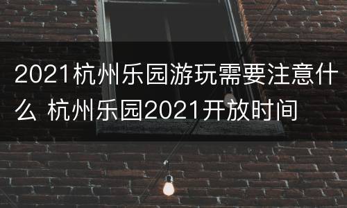 2021杭州乐园游玩需要注意什么 杭州乐园2021开放时间