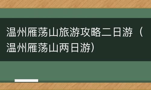 温州雁荡山旅游攻略二日游（温州雁荡山两日游）