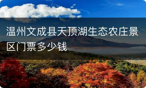 温州文成县天顶湖生态农庄景区门票多少钱