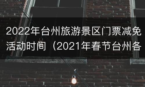 2022年台州旅游景区门票减免活动时间（2021年春节台州各景区免费活动）