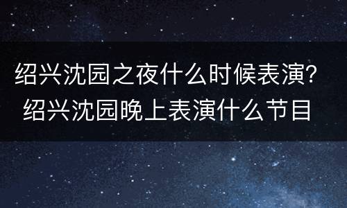 绍兴沈园之夜什么时候表演？ 绍兴沈园晚上表演什么节目