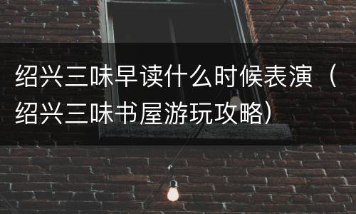 绍兴三味早读什么时候表演（绍兴三味书屋游玩攻略）